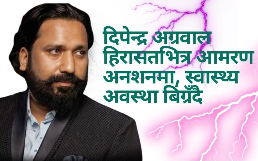 शेयर कारोबारी दिपेन्द्र अग्रवाल हिरासतभित्र आमरण अनशनमा, स्वास्थ्य अवस्था बिग्रँदै